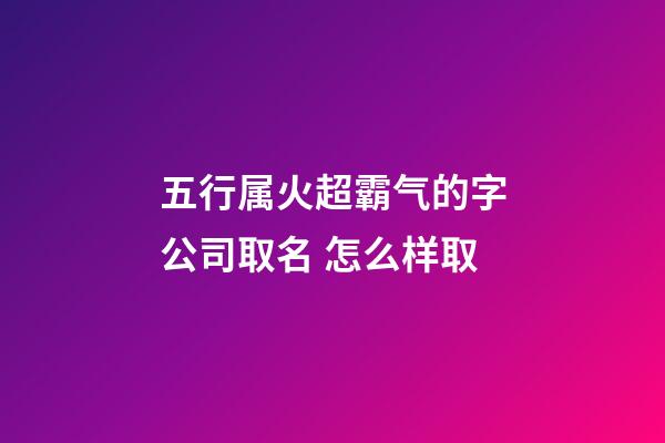 五行属火超霸气的字公司取名 怎么样取-第1张-公司起名-玄机派